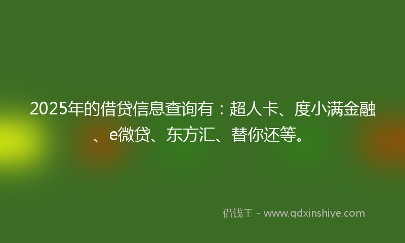2025年的借贷信息查询有：超人卡、度小满金融、e微贷、东方汇、替你还等。