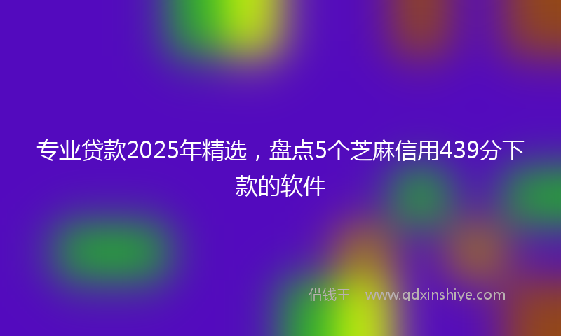 专业贷款2025年精选，盘点5个芝麻信用439分下款的软件