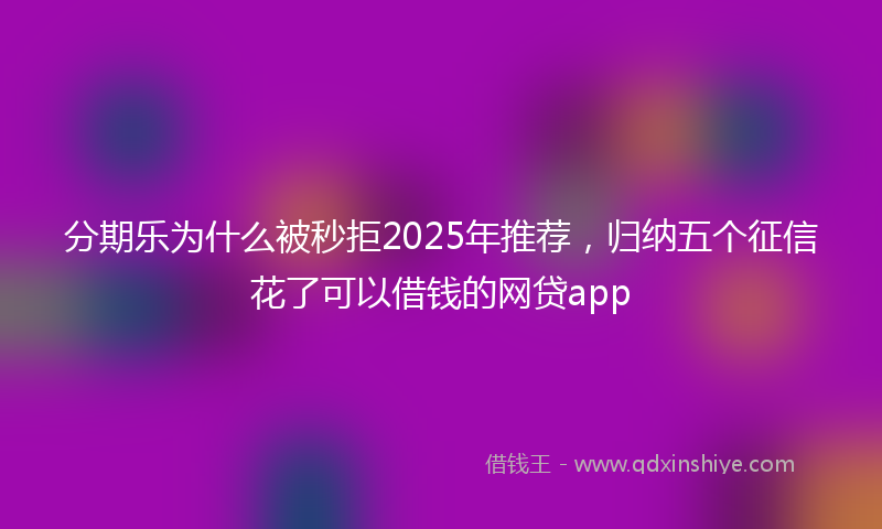分期乐为什么被秒拒2025年推荐，归纳五个征信花了可以借钱的网贷app