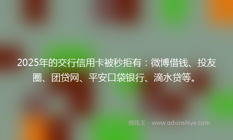 2025年的交行信用卡被秒拒有：微博借钱、投友圈、团贷网、平安口袋银行、滴水贷等。