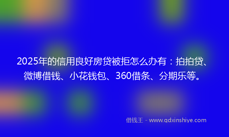 2025年的信用良好房贷被拒怎么办有：拍拍贷、微博借钱、小花钱包、360借条、分期乐等。