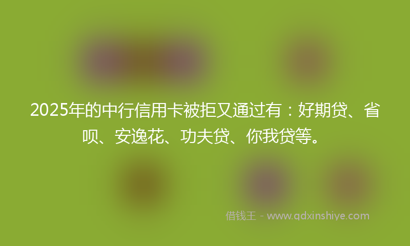 2025年的中行信用卡被拒又通过有：好期贷、省呗、安逸花、功夫贷、你我贷等。