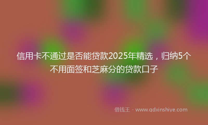 信用卡不通过是否能贷款2025年精选，归纳5个不用面签和芝麻分的贷款口子