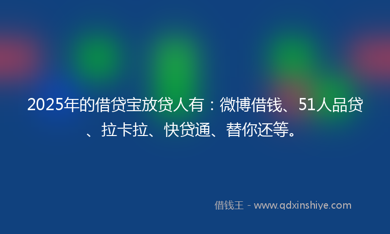 2025年的借贷宝放贷人有：微博借钱、51人品贷、拉卡拉、快贷通、替你还等。