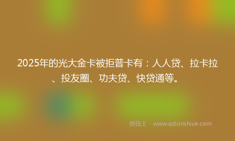 2025年的光大金卡被拒普卡有：人人贷、拉卡拉、投友圈、功夫贷、快贷通等。