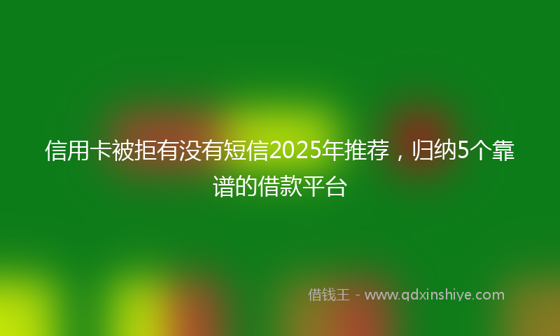 信用卡被拒有没有短信2025年推荐，归纳5个靠谱的借款平台