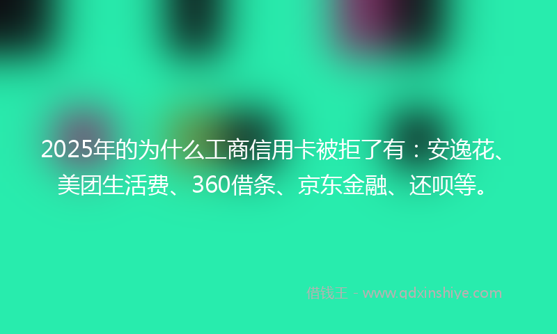2025年的为什么工商信用卡被拒了有：安逸花、美团生活费、360借条、京东金融、还呗等。