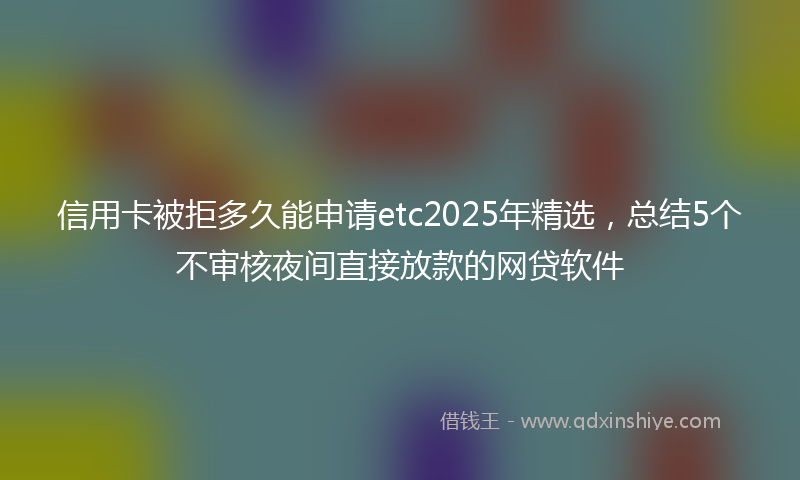 信用卡被拒多久能申请etc2025年精选，总结5个不审核夜间直接放款的网贷软件