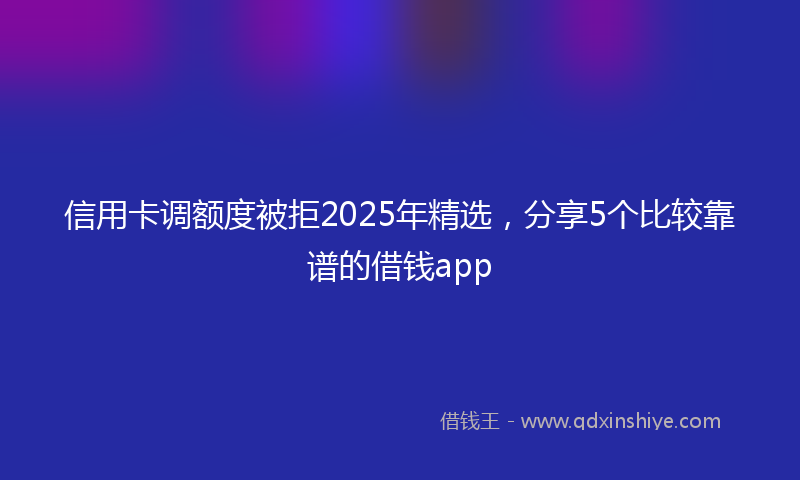 信用卡调额度被拒2025年精选，分享5个比较靠谱的借钱app