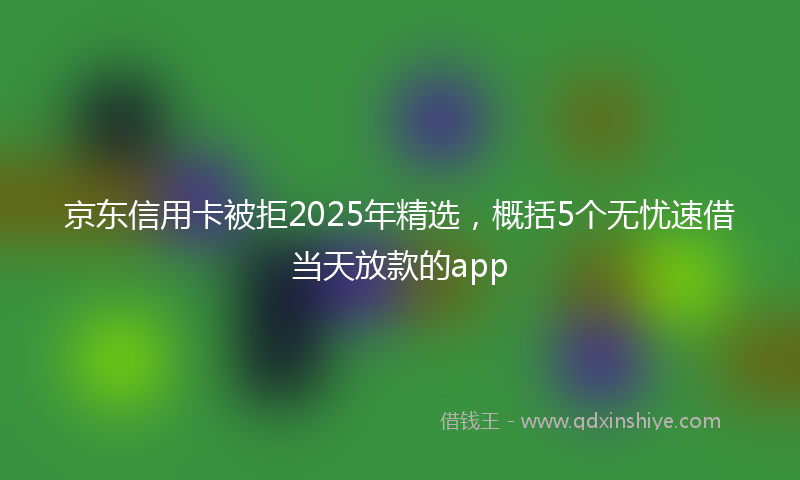 京东信用卡被拒2025年精选，概括5个无忧速借当天放款的app