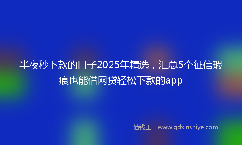 半夜秒下款的口子2025年精选，汇总5个征信瑕疵也能借网贷轻松下款的app