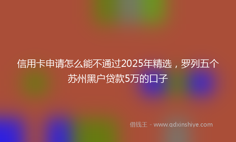 信用卡申请怎么能不通过2025年精选，罗列五个苏州黑户贷款5万的口子