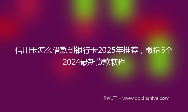 信用卡怎么借款到银行卡2025年推荐，概括5个2024最新贷款软件