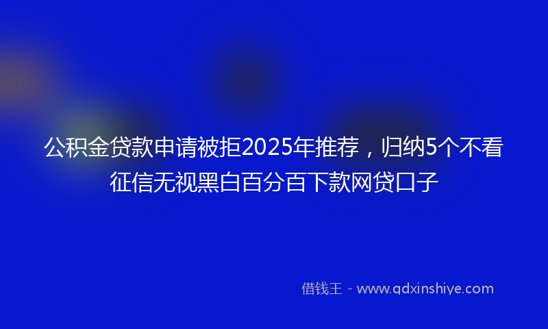 公积金贷款申请被拒2025年推荐，归纳5个不看征信无视黑白百分百下款网贷口子