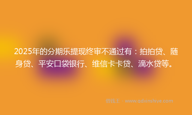 2025年的分期乐提现终审不通过有：拍拍贷、随身贷、平安口袋银行、维信卡卡贷、滴水贷等。