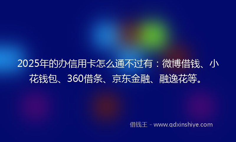 2025年的办信用卡怎么通不过有：微博借钱、小花钱包、360借条、京东金融、融逸花等。