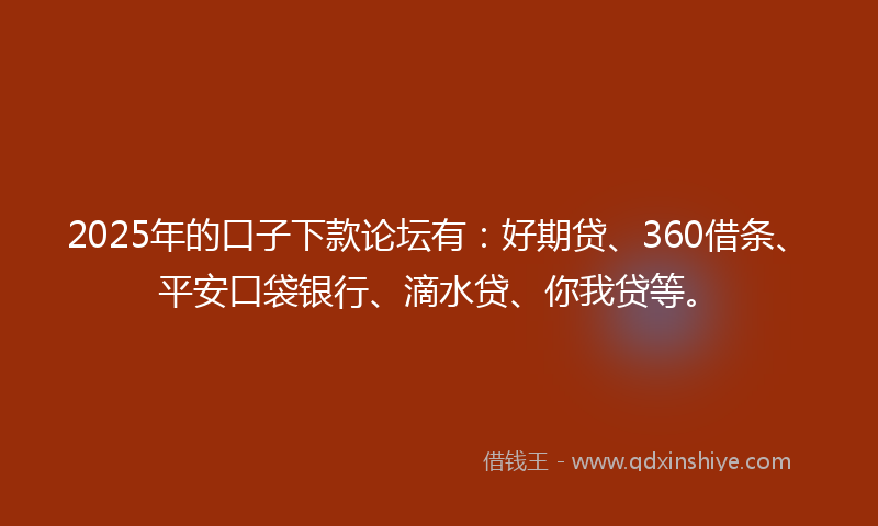 2025年的口子下款论坛有：好期贷、360借条、平安口袋银行、滴水贷、你我贷等。