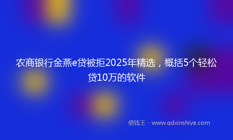 农商银行金燕e贷被拒2025年精选，概括5个轻松贷10万的软件