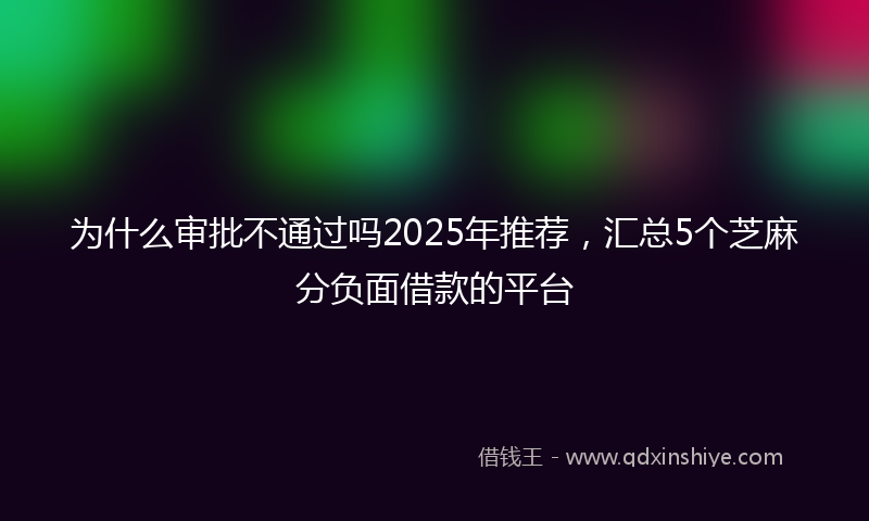 为什么审批不通过吗2025年推荐，汇总5个芝麻分负面借款的平台