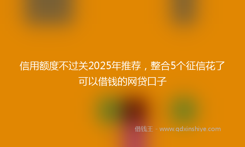 信用额度不过关2025年推荐，整合5个征信花了可以借钱的网贷口子
