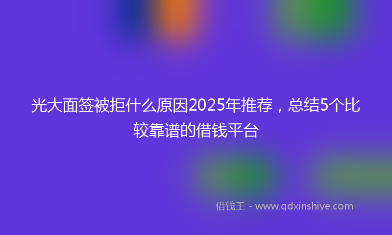 光大面签被拒什么原因2025年推荐，总结5个比较靠谱的借钱平台