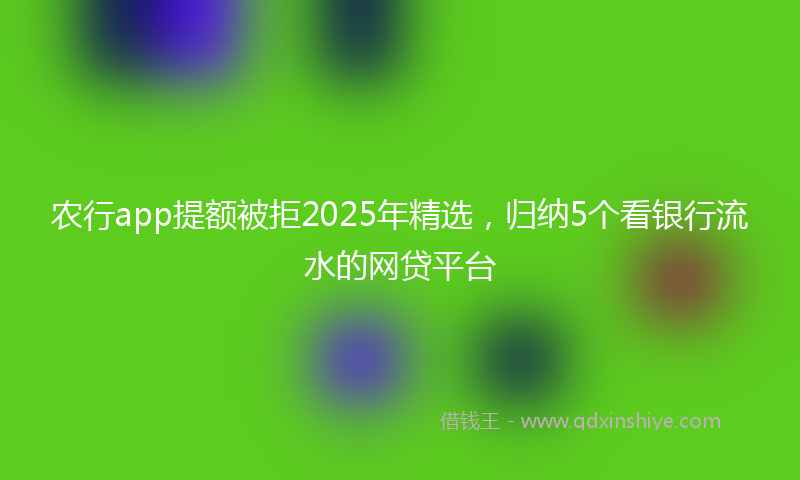 农行app提额被拒2025年精选，归纳5个看银行流水的网贷平台