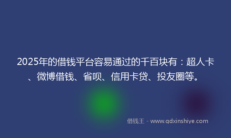 2025年的借钱平台容易通过的千百块有：超人卡、微博借钱、省呗、信用卡贷、投友圈等。