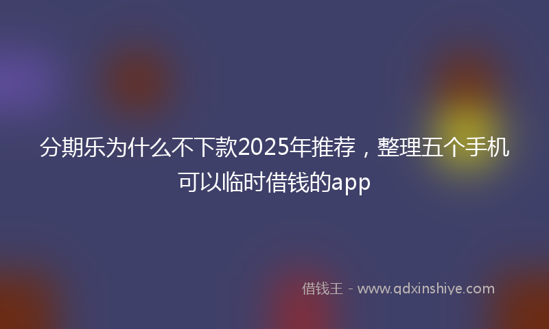 分期乐为什么不下款2025年推荐，整理五个手机可以临时借钱的app