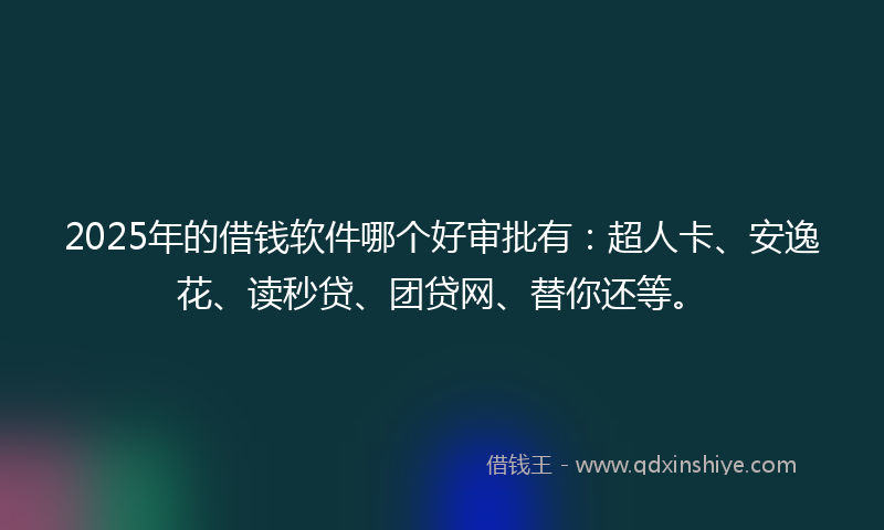 2025年的借钱软件哪个好审批有：超人卡、安逸花、读秒贷、团贷网、替你还等。