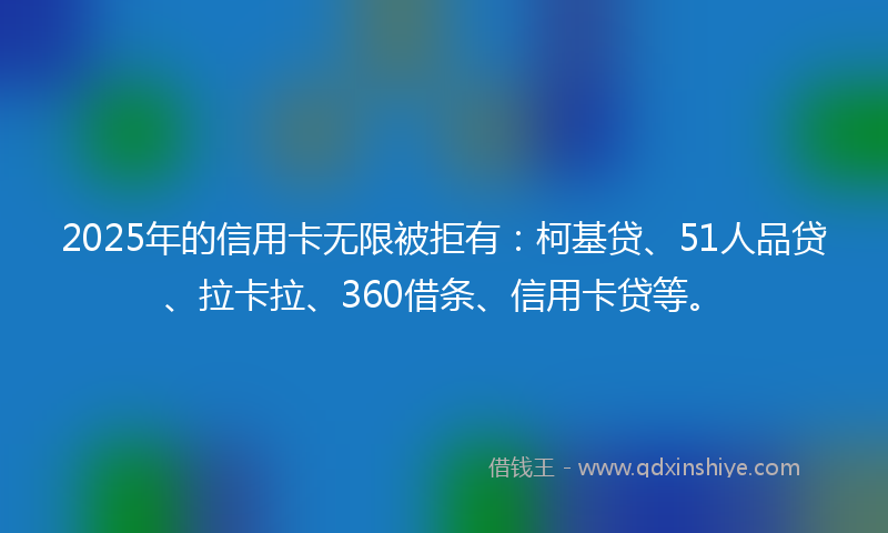 2025年的信用卡无限被拒有：柯基贷、51人品贷、拉卡拉、360借条、信用卡贷等。