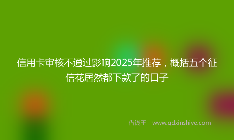 信用卡审核不通过影响2025年推荐，概括五个征信花居然都下款了的口子