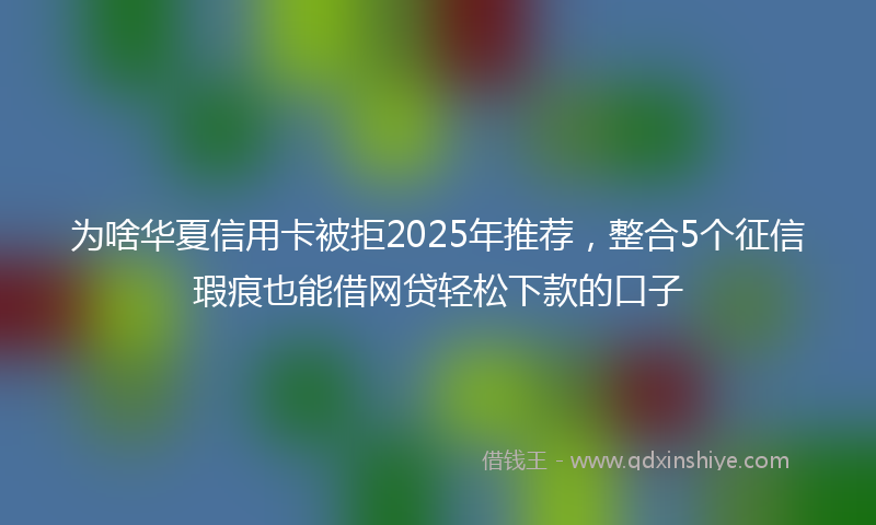 为啥华夏信用卡被拒2025年推荐，整合5个征信瑕疵也能借网贷轻松下款的口子