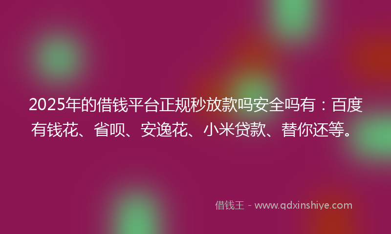 2025年的借钱平台正规秒放款吗安全吗有：百度有钱花、省呗、安逸花、小米贷款、替你还等。