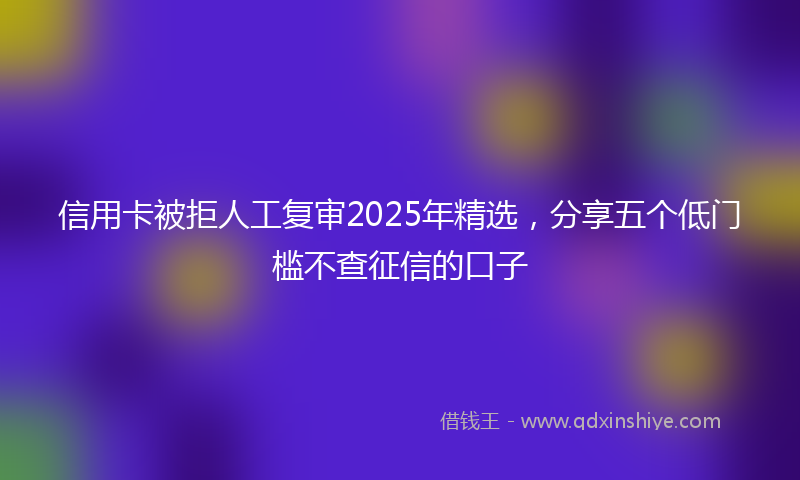 信用卡被拒人工复审2025年精选，分享五个低门槛不查征信的口子