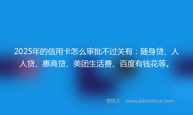 2025年的信用卡怎么审批不过关有：随身贷、人人贷、惠商贷、美团生活费、百度有钱花等。
