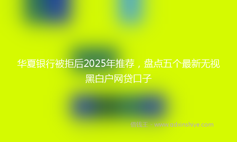 华夏银行被拒后2025年推荐，盘点五个最新无视黑白户网贷口子