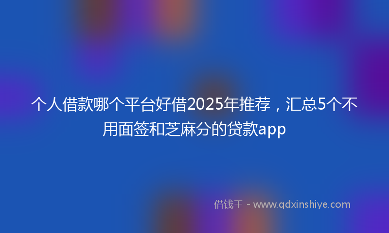 个人借款哪个平台好借2025年推荐，汇总5个不用面签和芝麻分的贷款app