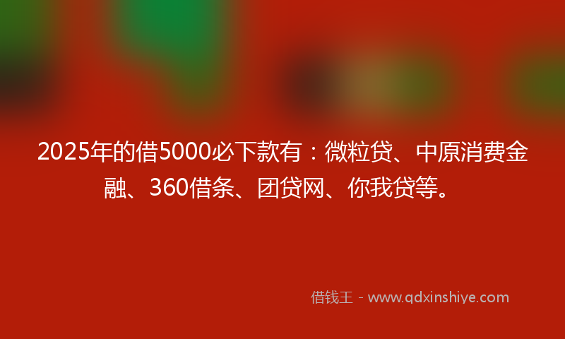 2025年的借5000必下款有：微粒贷、中原消费金融、360借条、团贷网、你我贷等。