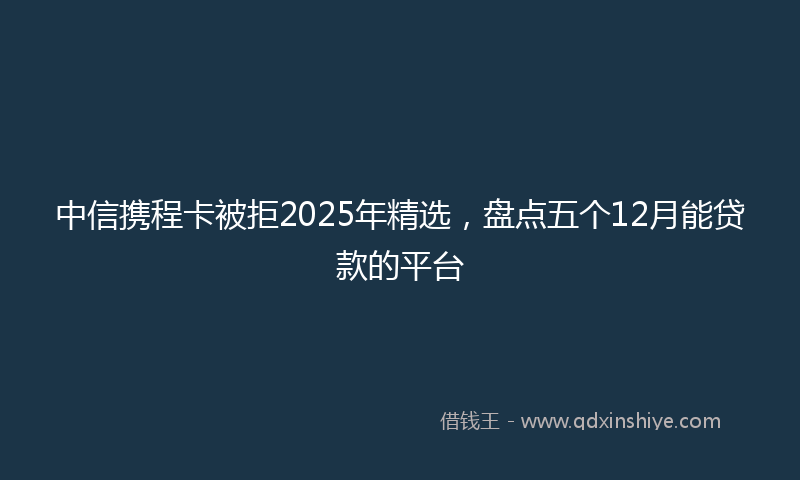 中信携程卡被拒2025年精选，盘点五个12月能贷款的平台