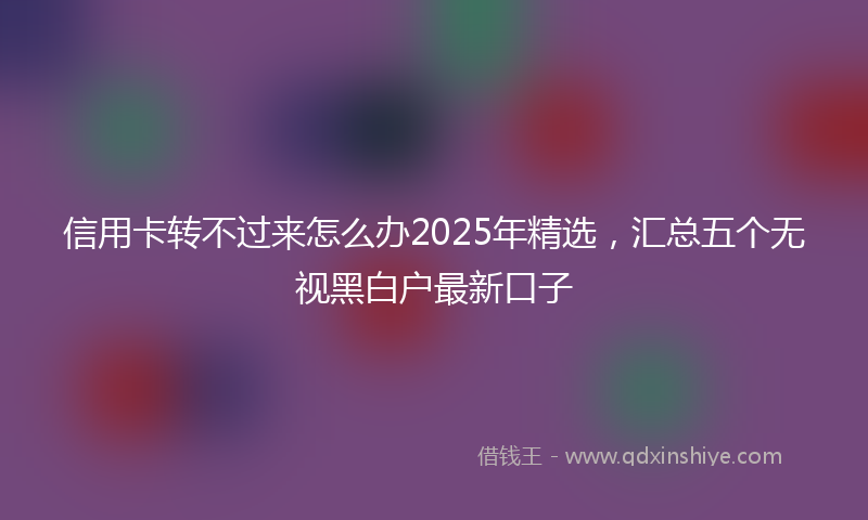 信用卡转不过来怎么办2025年精选，汇总五个无视黑白户最新口子
