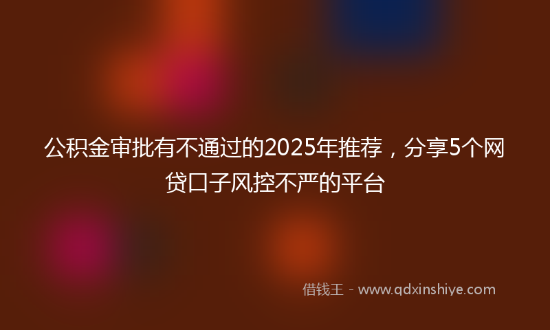 公积金审批有不通过的2025年推荐，分享5个网贷口子风控不严的平台