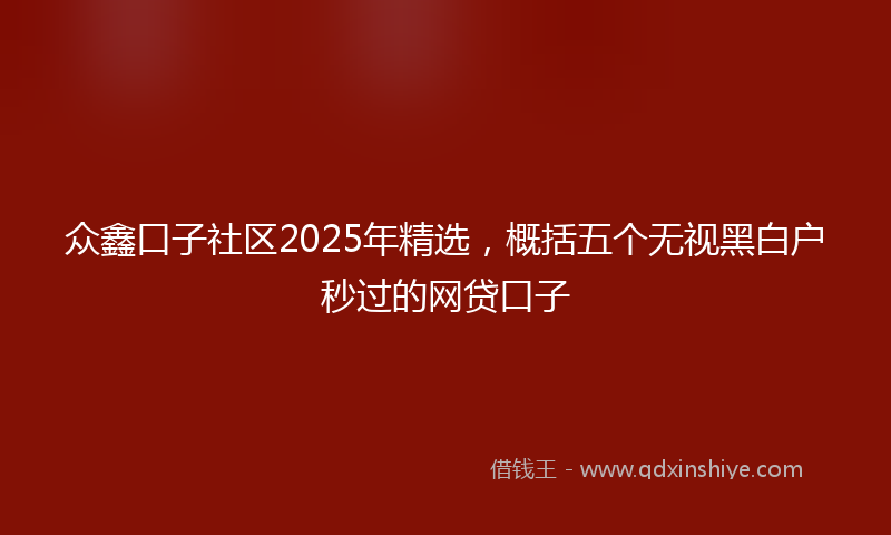 众鑫口子社区2025年精选，概括五个无视黑白户秒过的网贷口子