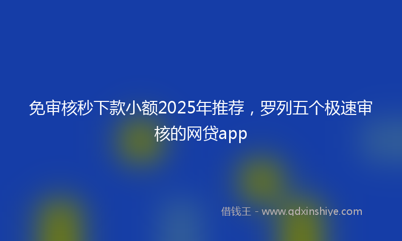 免审核秒下款小额2025年推荐，罗列五个极速审核的网贷app