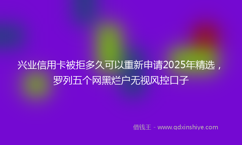 兴业信用卡被拒多久可以重新申请2025年精选，罗列五个网黑烂户无视风控口子