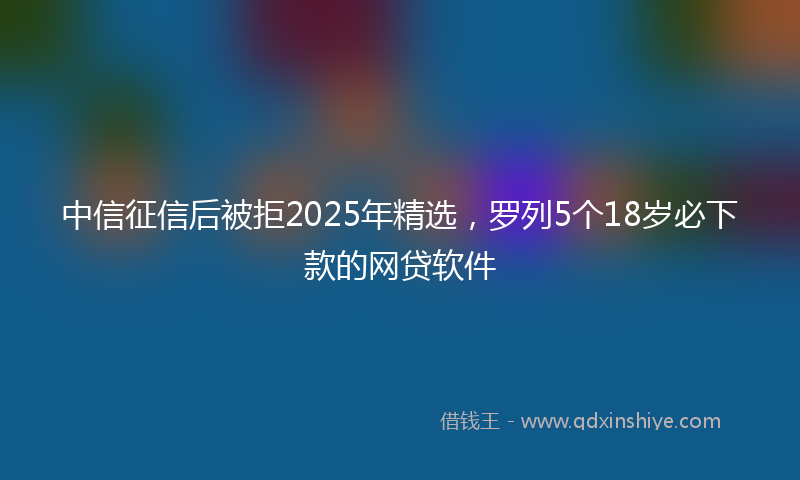 中信征信后被拒2025年精选,罗列5个18岁必下款的网贷软件