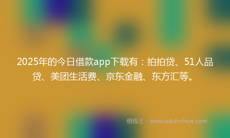 2025年的今日借款app下载有：拍拍贷、51人品贷、美团生活费、京东金融、东方汇等。