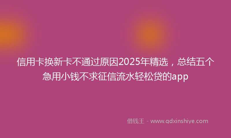信用卡换新卡不通过原因2025年精选，总结五个急用小钱不求征信流水轻松贷的app