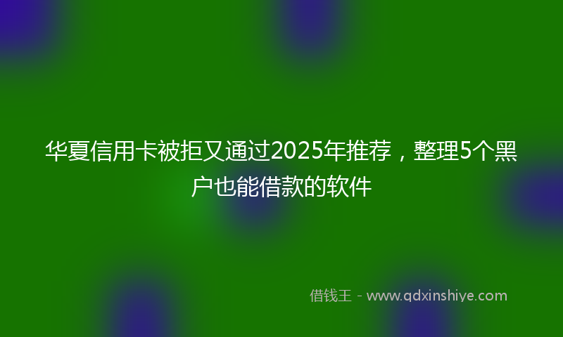 华夏信用卡被拒又通过2025年推荐，整理5个黑户也能借款的软件