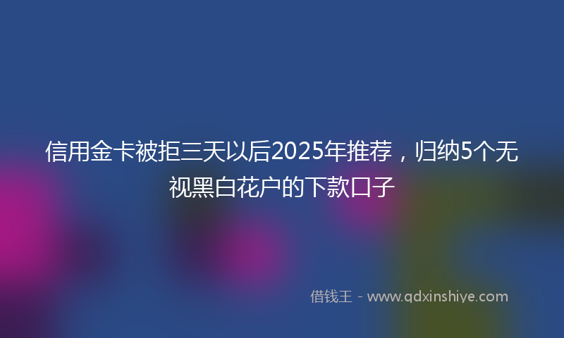 信用金卡被拒三天以后2025年推荐，归纳5个无视黑白花户的下款口子
