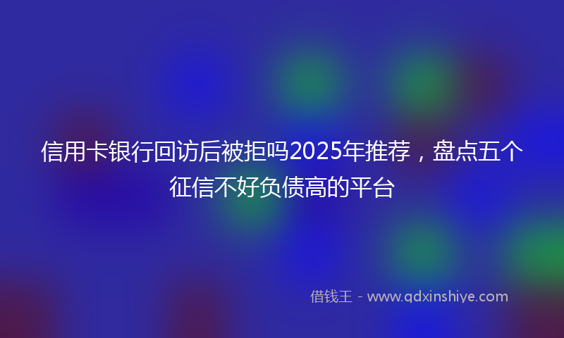 信用卡银行回访后被拒吗2025年推荐，盘点五个征信不好负债高的平台
